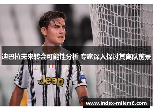 迪巴拉未来转会可能性分析 专家深入探讨其离队前景