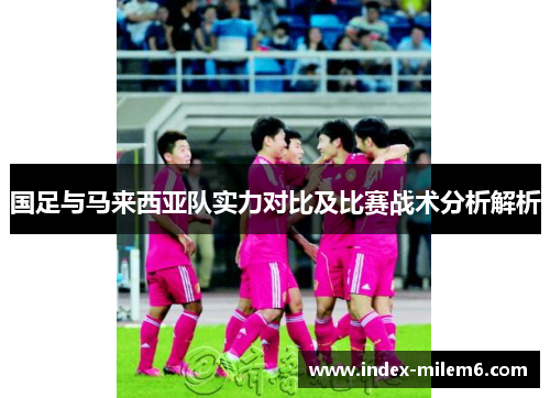 国足与马来西亚队实力对比及比赛战术分析解析