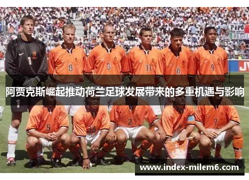 阿贾克斯崛起推动荷兰足球发展带来的多重机遇与影响