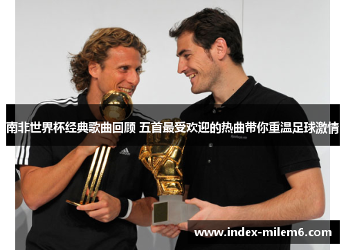 南非世界杯经典歌曲回顾 五首最受欢迎的热曲带你重温足球激情