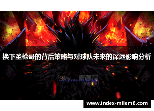 换下圣枪哥的背后策略与对球队未来的深远影响分析