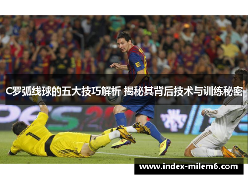 C罗弧线球的五大技巧解析 揭秘其背后技术与训练秘密