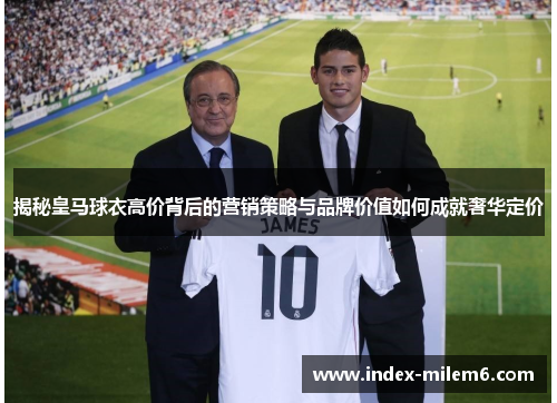 揭秘皇马球衣高价背后的营销策略与品牌价值如何成就奢华定价