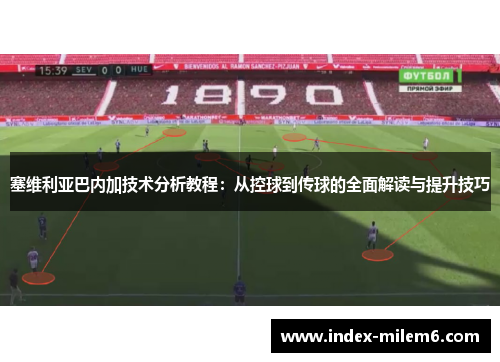 塞维利亚巴内加技术分析教程：从控球到传球的全面解读与提升技巧