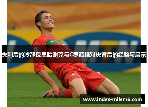 失利后的冷静反思哈谢克与C罗巅峰对决背后的经验与启示
