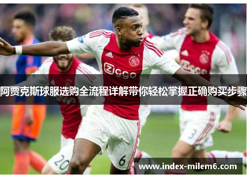 阿贾克斯球服选购全流程详解带你轻松掌握正确购买步骤