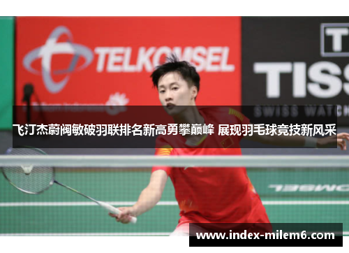 飞汀杰蔚阀敏破羽联排名新高勇攀巅峰 展现羽毛球竞技新风采