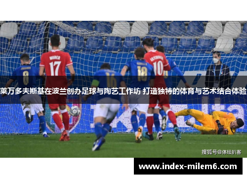 莱万多夫斯基在波兰创办足球与陶艺工作坊 打造独特的体育与艺术结合体验