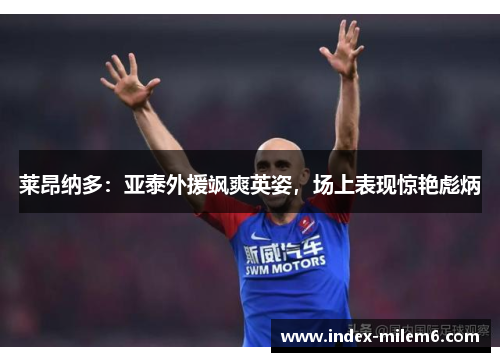 莱昂纳多：亚泰外援飒爽英姿，场上表现惊艳彪炳