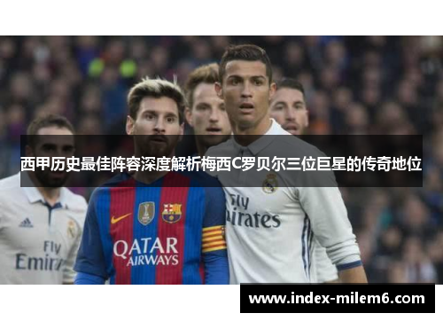 西甲历史最佳阵容深度解析梅西C罗贝尔三位巨星的传奇地位