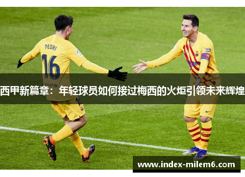 西甲新篇章：年轻球员如何接过梅西的火炬引领未来辉煌