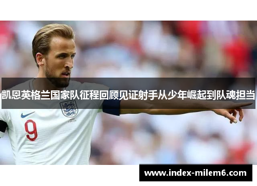 凯恩英格兰国家队征程回顾见证射手从少年崛起到队魂担当