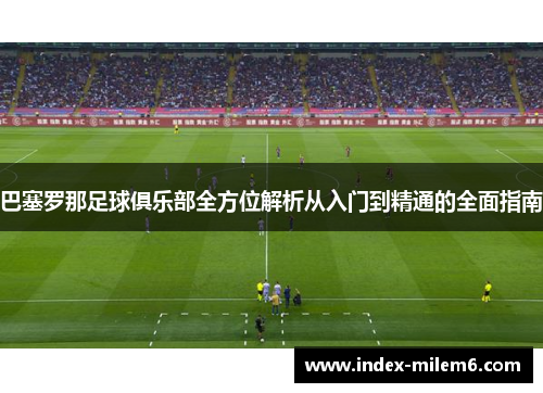 巴塞罗那足球俱乐部全方位解析从入门到精通的全面指南