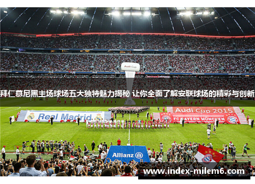 拜仁慕尼黑主场球场五大独特魅力揭秘 让你全面了解安联球场的精彩与创新
