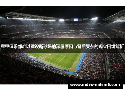 意甲俱乐部难以建设新球场的深层原因与背后复杂的现实困境解析