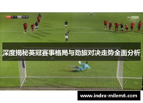 深度揭秘英冠赛事格局与劲旅对决走势全面分析