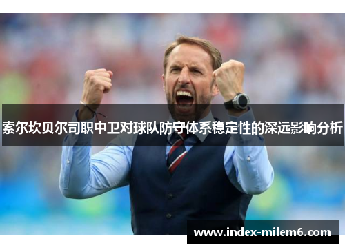 索尔坎贝尔司职中卫对球队防守体系稳定性的深远影响分析