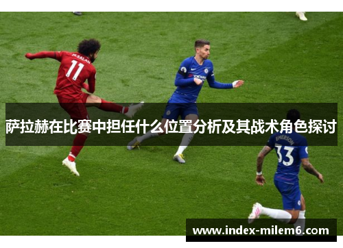萨拉赫在比赛中担任什么位置分析及其战术角色探讨