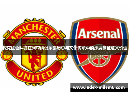 探究红色队徽在阿森纳俱乐部历史与文化传承中的深层象征意义价值