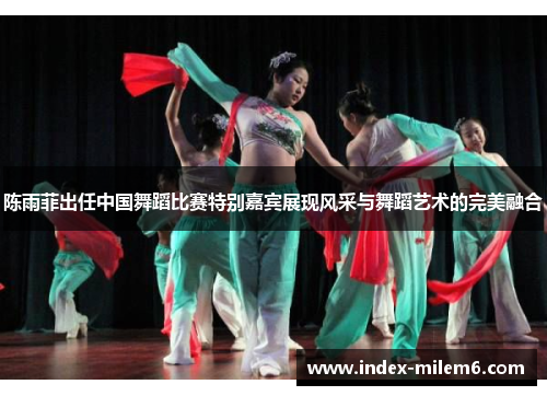陈雨菲出任中国舞蹈比赛特别嘉宾展现风采与舞蹈艺术的完美融合