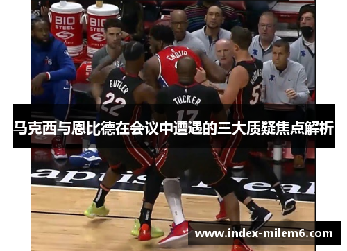 马克西与恩比德在会议中遭遇的三大质疑焦点解析