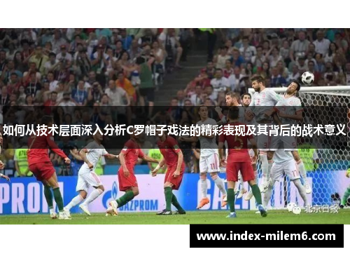 如何从技术层面深入分析C罗帽子戏法的精彩表现及其背后的战术意义