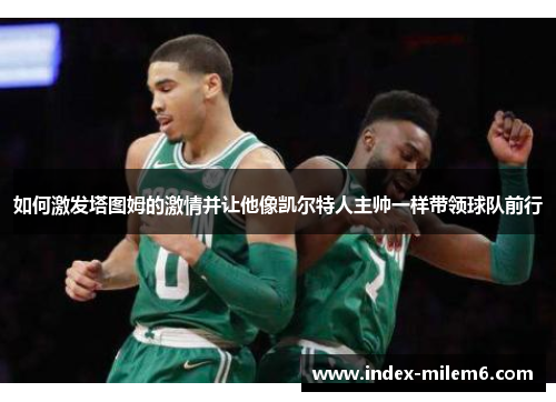 如何激发塔图姆的激情并让他像凯尔特人主帅一样带领球队前行